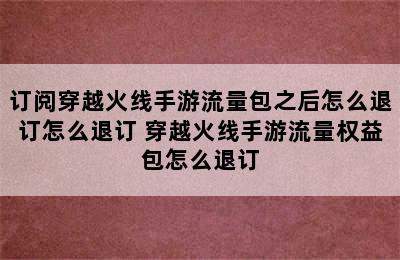 订阅穿越火线手游流量包之后怎么退订怎么退订 穿越火线手游流量权益包怎么退订